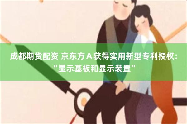 成都期货配资 京东方Ａ获得实用新型专利授权：“显示基板和显示装置”