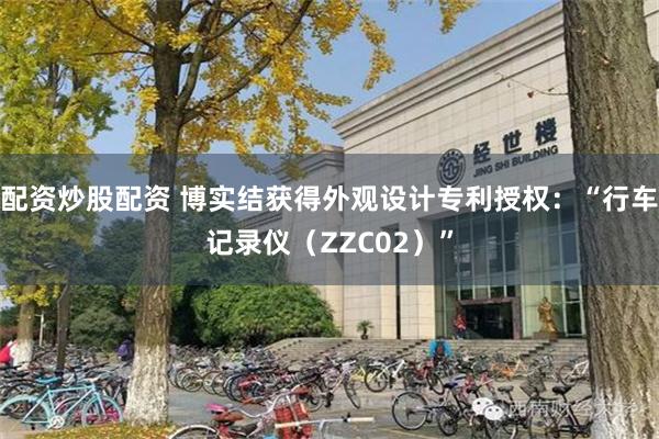配资炒股配资 博实结获得外观设计专利授权：“行车记录仪（ZZC02）”
