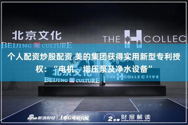个人配资炒股配资 美的集团获得实用新型专利授权：“电机、增压泵及净水设备”