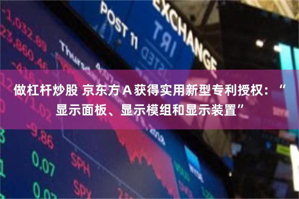 做杠杆炒股 京东方Ａ获得实用新型专利授权：“显示面板、显示模组和显示装置”