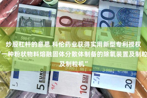炒股杠杆的意思 科伦药业获得实用新型专利授权：“一种粉状物料熔融固体分散体制备的除氧装置及制粒机”