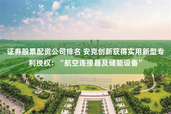 证券股票配资公司排名 安克创新获得实用新型专利授权：“航空连接器及储能设备”