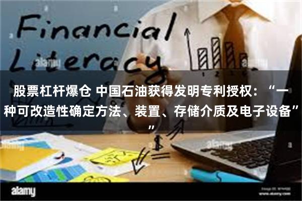股票杠杆爆仓 中国石油获得发明专利授权：“一种可改造性确定方法、装置、存储介质及电子设备”