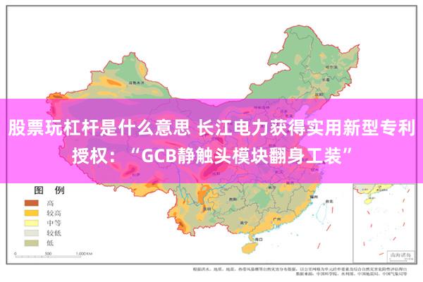 股票玩杠杆是什么意思 长江电力获得实用新型专利授权：“GCB静触头模块翻身工装”
