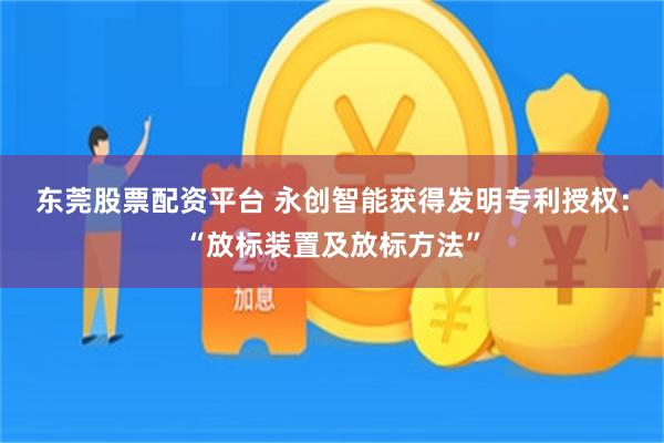东莞股票配资平台 永创智能获得发明专利授权：“放标装置及放标方法”