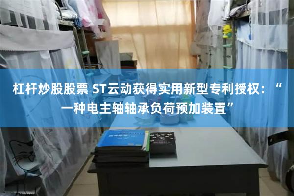 杠杆炒股股票 ST云动获得实用新型专利授权：“一种电主轴轴承负荷预加装置”