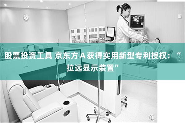 股票投资工具 京东方Ａ获得实用新型专利授权：“拉远显示装置”