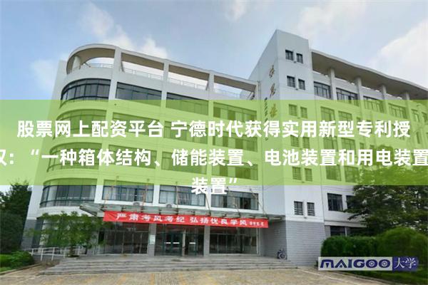 股票网上配资平台 宁德时代获得实用新型专利授权：“一种箱体结构、储能装置、电池装置和用电装置”