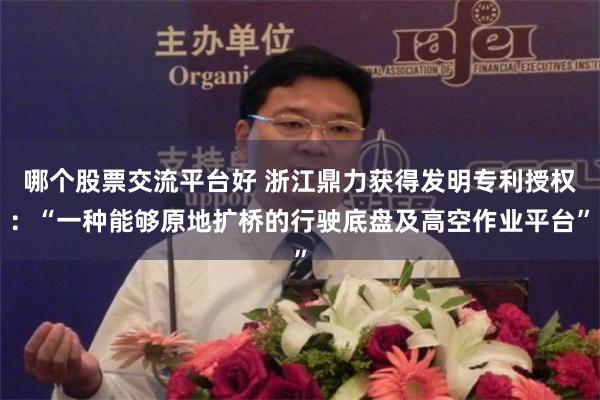 哪个股票交流平台好 浙江鼎力获得发明专利授权：“一种能够原地扩桥的行驶底盘及高空作业平台”