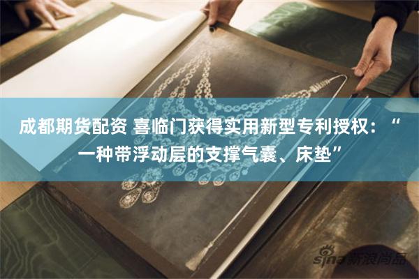 成都期货配资 喜临门获得实用新型专利授权：“一种带浮动层的支撑气囊、床垫”