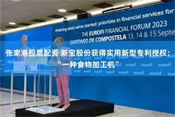 张家港股票配资 新宝股份获得实用新型专利授权：“一种食物加工机”