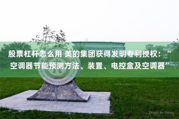 股票杠杆怎么用 美的集团获得发明专利授权：“空调器节能预测方法、装置、电控盒及空调器”