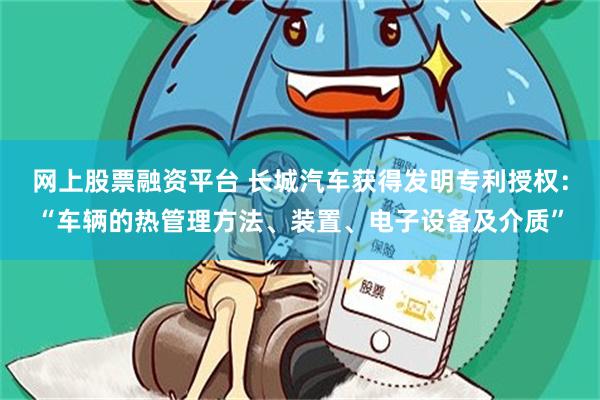网上股票融资平台 长城汽车获得发明专利授权：“车辆的热管理方法、装置、电子设备及介质”
