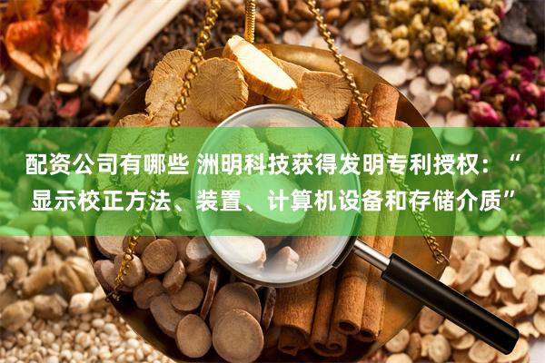 配资公司有哪些 洲明科技获得发明专利授权：“显示校正方法、装置、计算机设备和存储介质”