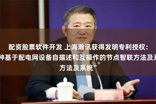 配资股票软件开发 上海瀚讯获得发明专利授权：“一种基于配电网设备自描述和互操作的节点智联方法及系统”