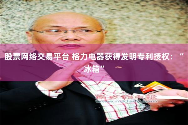 股票网络交易平台 格力电器获得发明专利授权：“冰箱”