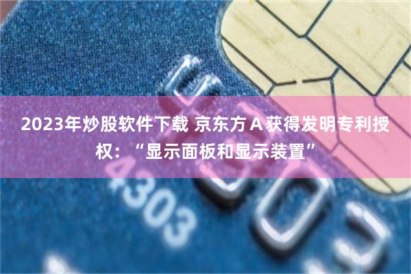 2023年炒股软件下载 京东方Ａ获得发明专利授权：“显示面板和显示装置”