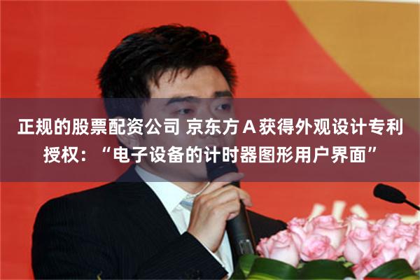 正规的股票配资公司 京东方Ａ获得外观设计专利授权：“电子设备的计时器图形用户界面”