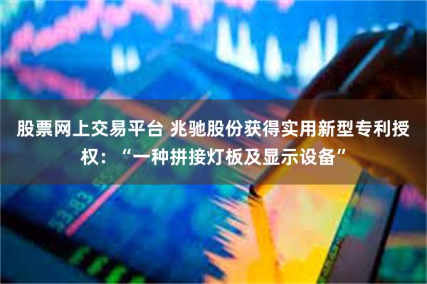股票网上交易平台 兆驰股份获得实用新型专利授权：“一种拼接灯板及显示设备”