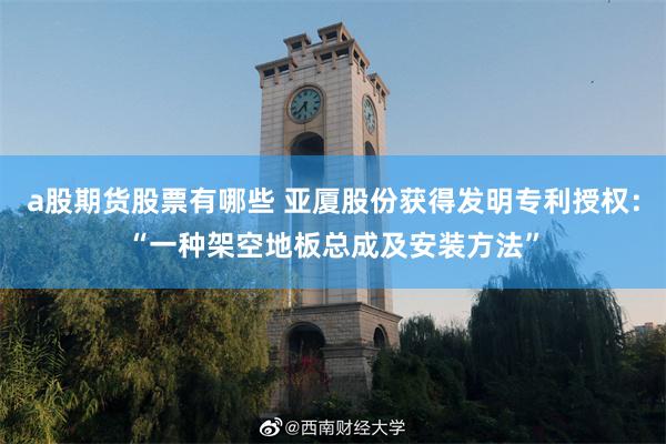 a股期货股票有哪些 亚厦股份获得发明专利授权：“一种架空地板总成及安装方法”