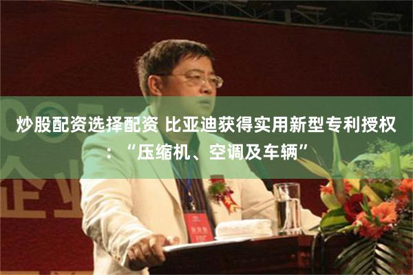 炒股配资选择配资 比亚迪获得实用新型专利授权：“压缩机、空调及车辆”