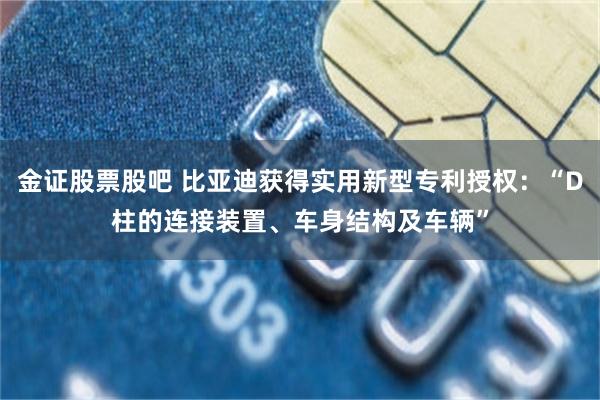 金证股票股吧 比亚迪获得实用新型专利授权：“D柱的连接装置、车身结构及车辆”