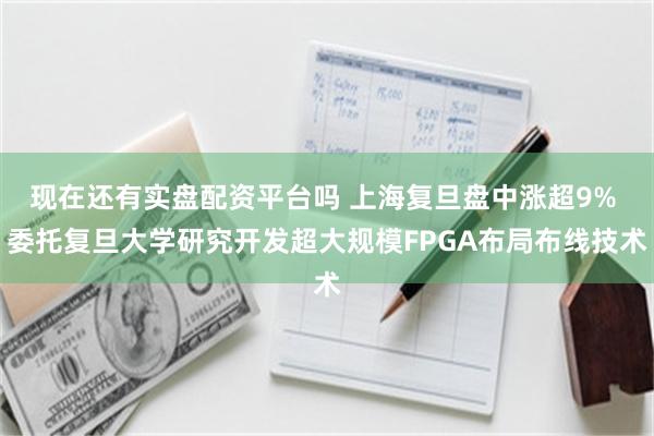 现在还有实盘配资平台吗 上海复旦盘中涨超9% 委托复旦大学研究开发超大规模FPGA布局布线技术