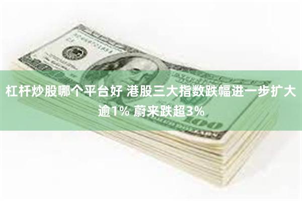 杠杆炒股哪个平台好 港股三大指数跌幅进一步扩大逾1% 蔚来跌超3%