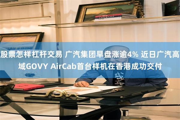 股票怎样杠杆交易 广汽集团早盘涨逾4% 近日广汽高域GOVY AirCab首台样机在香港成功交付