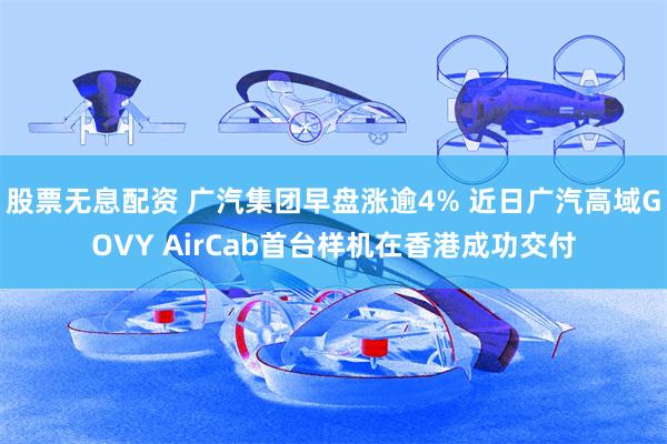 股票无息配资 广汽集团早盘涨逾4% 近日广汽高域GOVY AirCab首台样机在香港成功交付