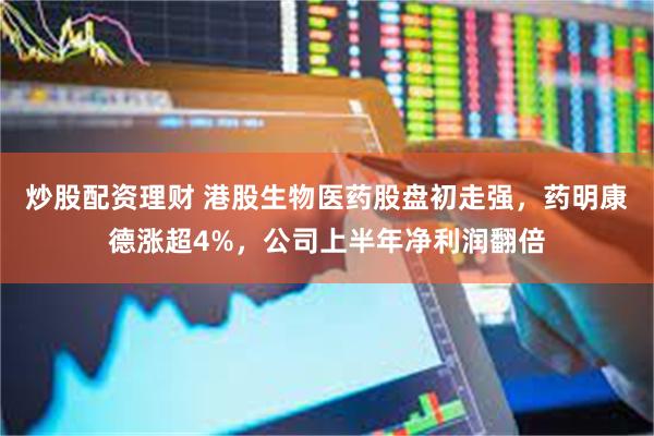 炒股配资理财 港股生物医药股盘初走强，药明康德涨超4%，公司上半年净利润翻倍