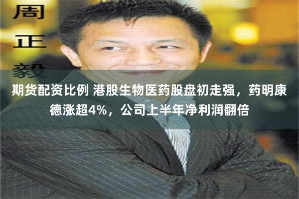 期货配资比例 港股生物医药股盘初走强，药明康德涨超4%，公司上半年净利润翻倍