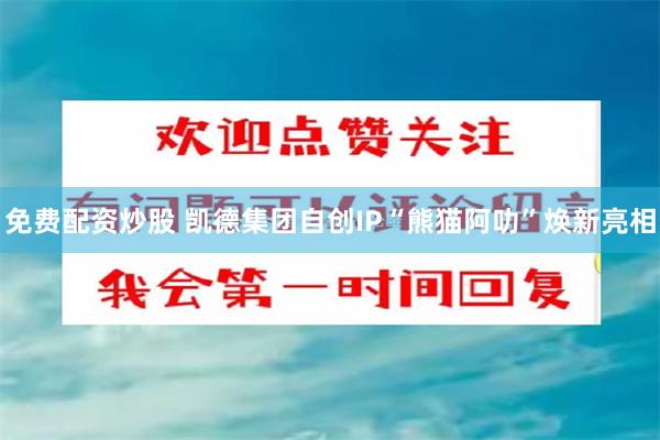 免费配资炒股 凯德集团自创IP“熊猫阿叻”焕新亮相