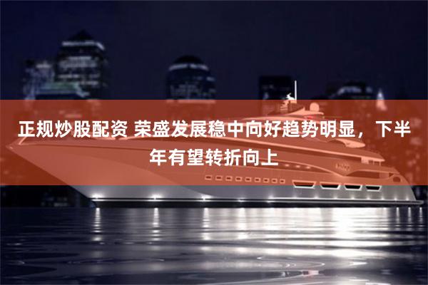 正规炒股配资 荣盛发展稳中向好趋势明显，下半年有望转折向上
