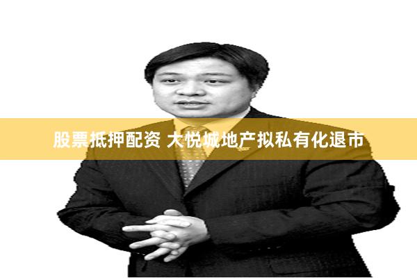 股票抵押配资 大悦城地产拟私有化退市