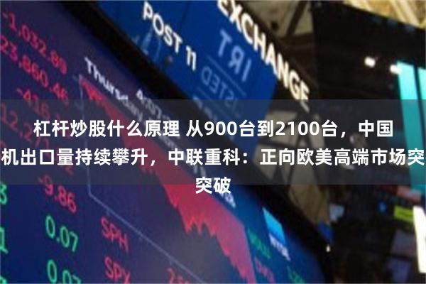 杠杆炒股什么原理 从900台到2100台，中国塔机出口量持续攀升，中联重科：正向欧美高端市场突破