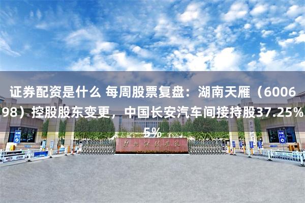 证券配资是什么 每周股票复盘：湖南天雁（600698）控股股东变更，中国长安汽车间接持股37.25%