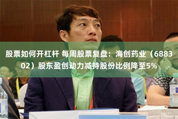 股票如何开杠杆 每周股票复盘：海创药业（688302）股东盈创动力减持股份比例降至5%