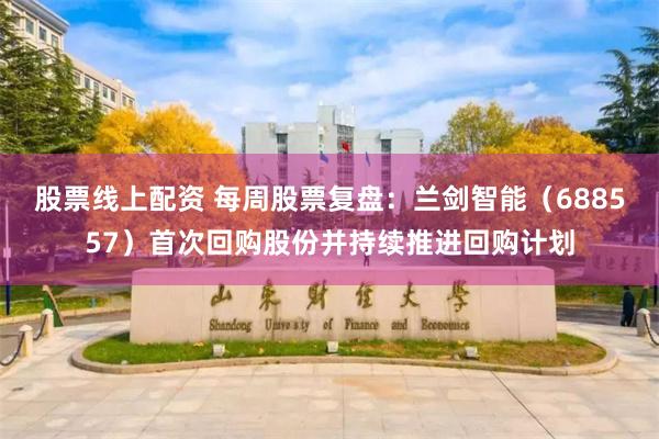 股票线上配资 每周股票复盘：兰剑智能（688557）首次回购股份并持续推进回购计划