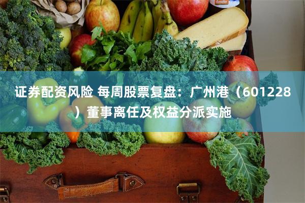证券配资风险 每周股票复盘：广州港（601228）董事离任及权益分派实施