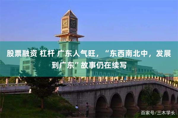 股票融资 杠杆 广东人气旺，“东西南北中，发展到广东”故事仍在续写