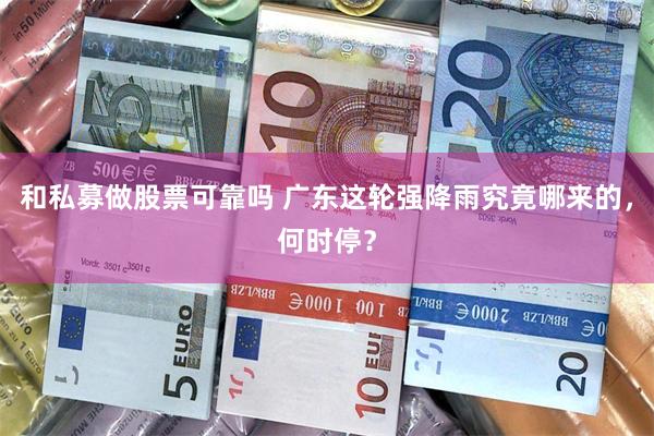 和私募做股票可靠吗 广东这轮强降雨究竟哪来的，何时停？