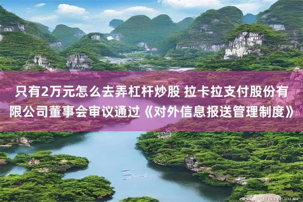 只有2万元怎么去弄杠杆炒股 拉卡拉支付股份有限公司董事会审议通过《对外信息报送管理制度》