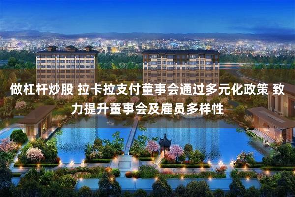 做杠杆炒股 拉卡拉支付董事会通过多元化政策 致力提升董事会及雇员多样性