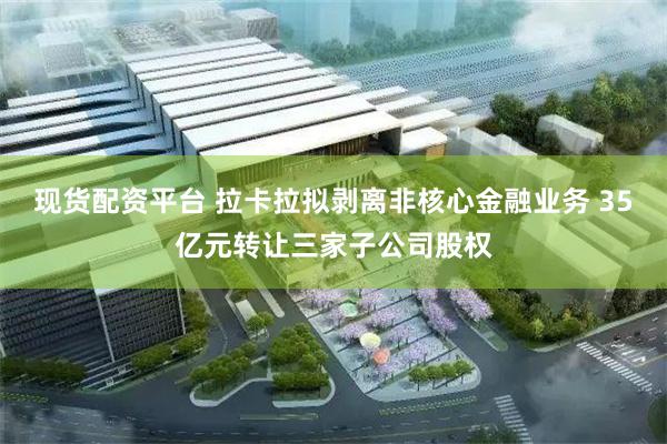 现货配资平台 拉卡拉拟剥离非核心金融业务 35亿元转让三家子公司股权