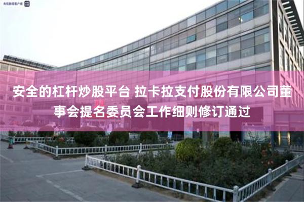 安全的杠杆炒股平台 拉卡拉支付股份有限公司董事会提名委员会工作细则修订通过