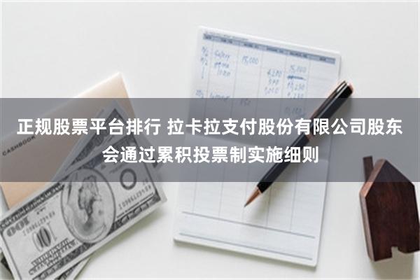 正规股票平台排行 拉卡拉支付股份有限公司股东会通过累积投票制实施细则