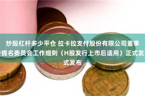 炒股杠杆多少平仓 拉卡拉支付股份有限公司董事会提名委员会工作细则（H股发行上市后适用）正式发布