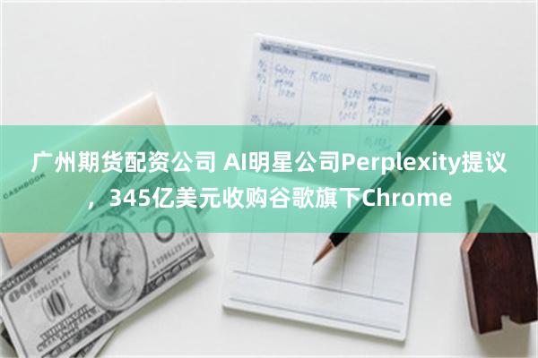 广州期货配资公司 AI明星公司Perplexity提议，345亿美元收购谷歌旗下Chrome