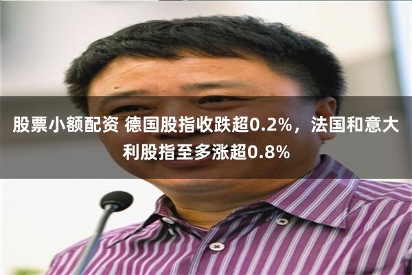 股票小额配资 德国股指收跌超0.2%,法国和意大利股指至多涨超0.8%